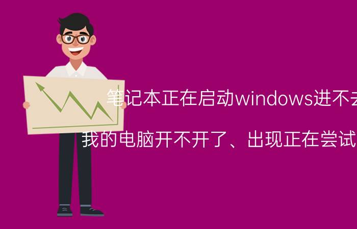 笔记本正在启动windows进不去 我的电脑开不开了、出现正在尝试修复，该怎么办？